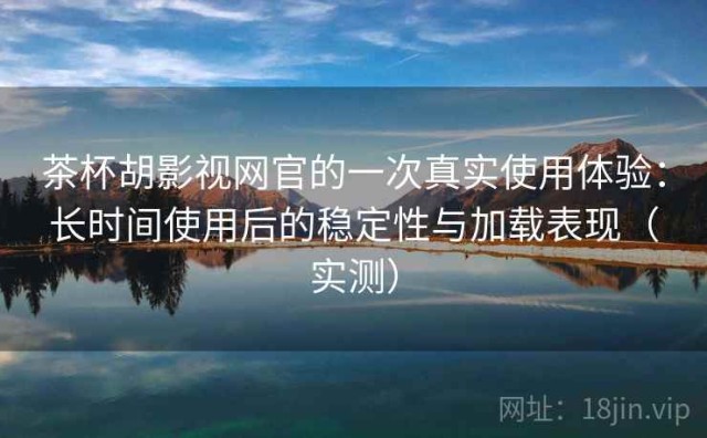 茶杯胡影视网官的一次真实使用体验：长时间使用后的稳定性与加载表现（实测）