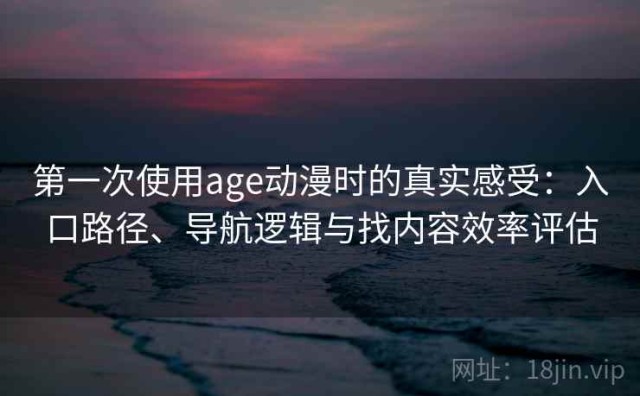 第一次使用age动漫时的真实感受：入口路径、导航逻辑与找内容效率评估