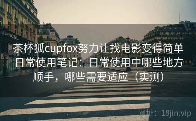 茶杯狐cupfox努力让找电影变得简单日常使用笔记：日常使用中哪些地方顺手，哪些需要适应（实测）