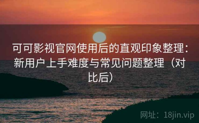 可可影视官网使用后的直观印象整理：新用户上手难度与常见问题整理（对比后）