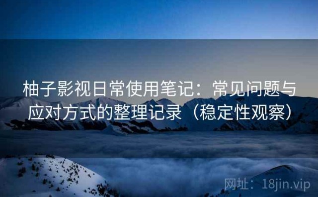 柚子影视日常使用笔记：常见问题与应对方式的整理记录（稳定性观察）