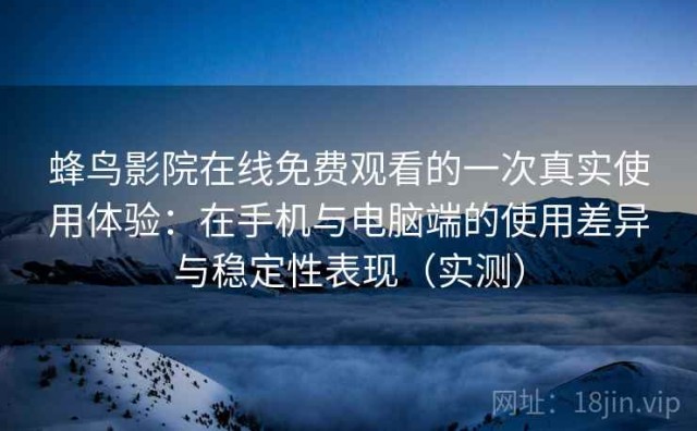 蜂鸟影院在线免费观看的一次真实使用体验：在手机与电脑端的使用差异与稳定性表现（实测）
