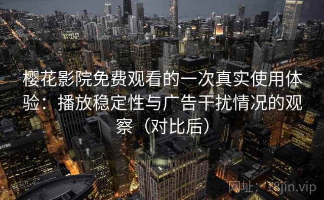樱花影院免费观看的一次真实使用体验：播放稳定性与广告干扰情况的观察（对比后）