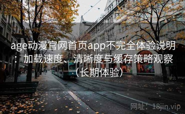 age动漫官网首页app不完全体验说明：加载速度、清晰度与缓存策略观察（长期体验）
