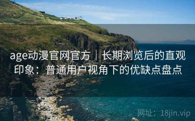 age动漫官网官方｜长期浏览后的直观印象：普通用户视角下的优缺点盘点