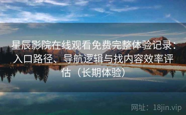 星辰影院在线观看免费完整体验记录：入口路径、导航逻辑与找内容效率评估（长期体验）