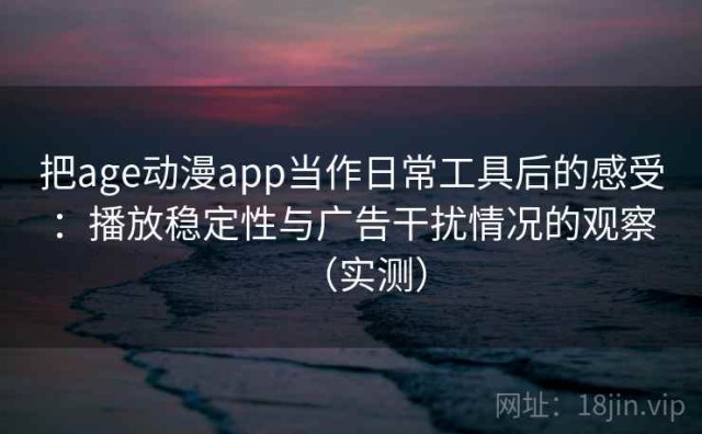 把age动漫app当作日常工具后的感受：播放稳定性与广告干扰情况的观察（实测）