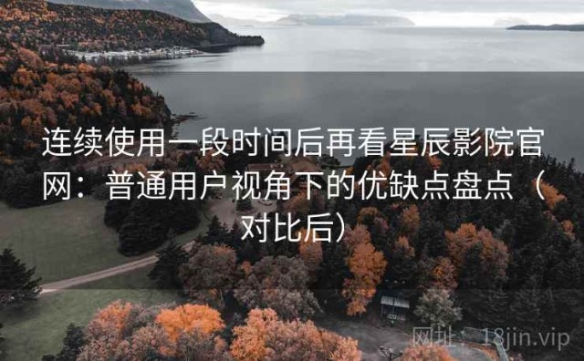 连续使用一段时间后再看星辰影院官网：普通用户视角下的优缺点盘点（对比后）