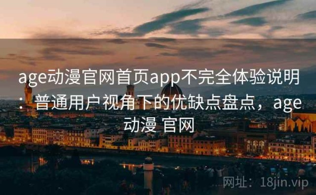 age动漫官网首页app不完全体验说明：普通用户视角下的优缺点盘点，age动漫 官网