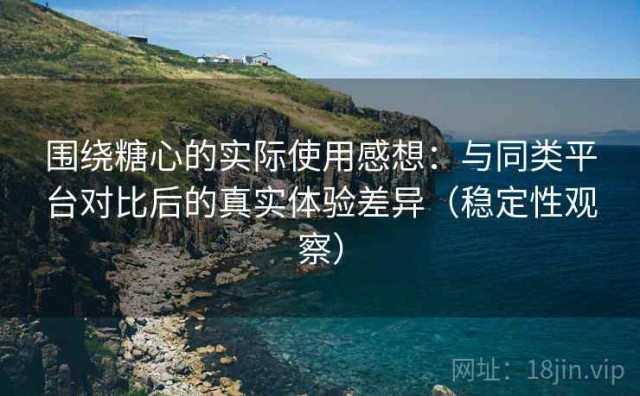 围绕糖心的实际使用感想：与同类平台对比后的真实体验差异（稳定性观察）