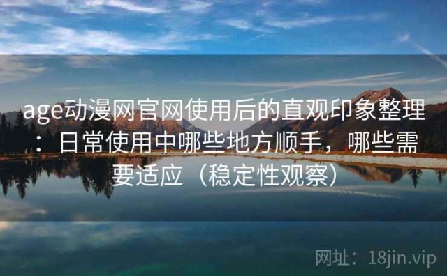 age动漫网官网使用后的直观印象整理：日常使用中哪些地方顺手，哪些需要适应（稳定性观察）