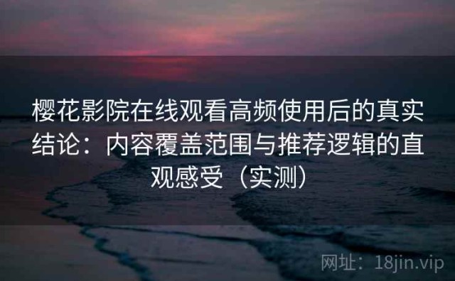 樱花影院在线观看高频使用后的真实结论：内容覆盖范围与推荐逻辑的直观感受（实测）