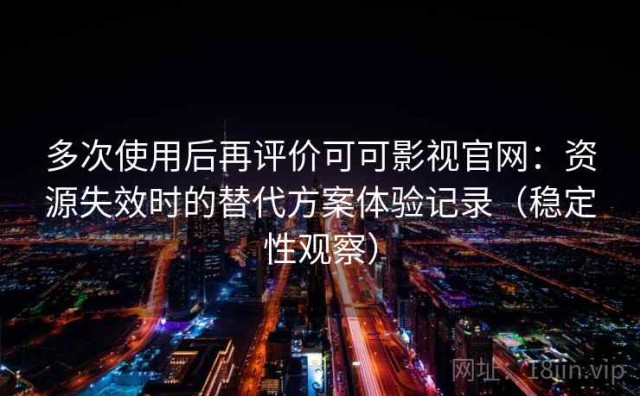 多次使用后再评价可可影视官网：资源失效时的替代方案体验记录（稳定性观察）