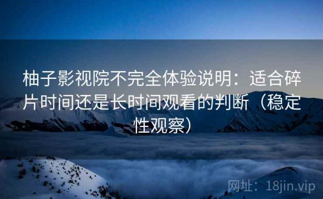 柚子影视院不完全体验说明：适合碎片时间还是长时间观看的判断（稳定性观察）