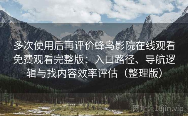 多次使用后再评价蜂鸟影院在线观看免费观看完整版：入口路径、导航逻辑与找内容效率评估（整理版）