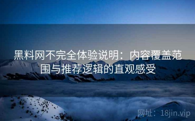 黑料网不完全体验说明：内容覆盖范围与推荐逻辑的直观感受