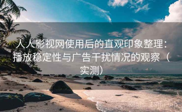 人人影视网使用后的直观印象整理：播放稳定性与广告干扰情况的观察（实测）