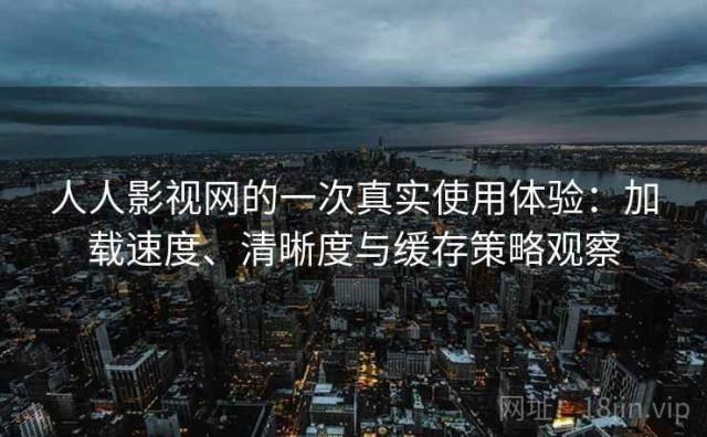 人人影视网的一次真实使用体验：加载速度、清晰度与缓存策略观察