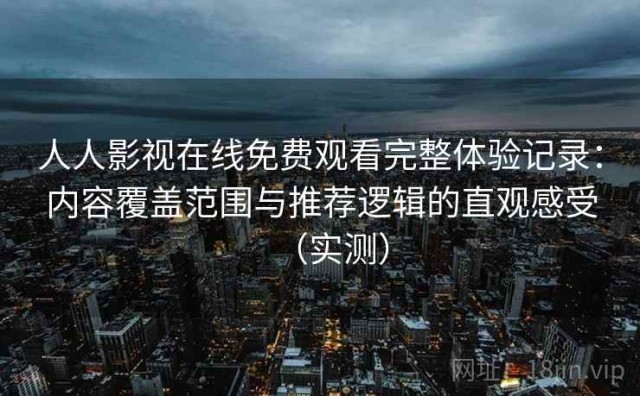 人人影视在线免费观看完整体验记录：内容覆盖范围与推荐逻辑的直观感受（实测）