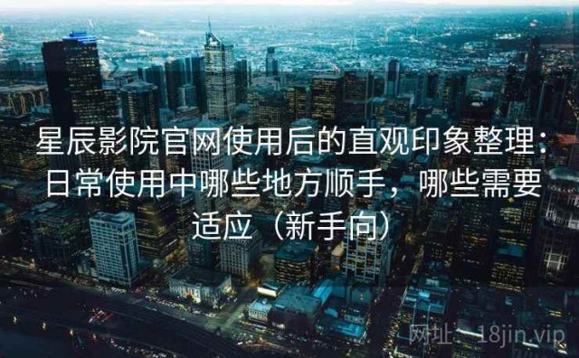 星辰影院官网使用后的直观印象整理：日常使用中哪些地方顺手，哪些需要适应（新手向）