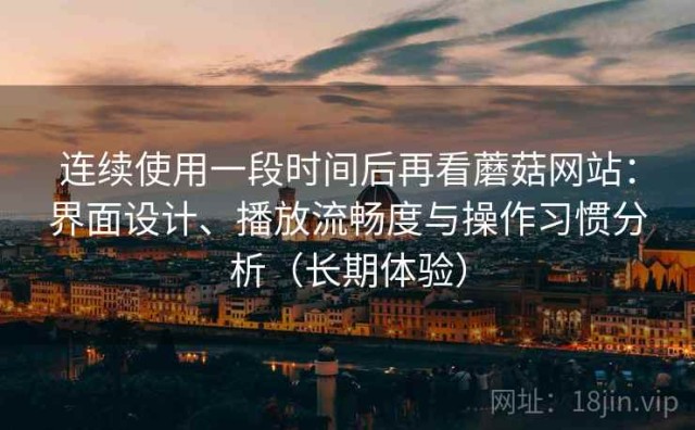 连续使用一段时间后再看蘑菇网站：界面设计、播放流畅度与操作习惯分析（长期体验）