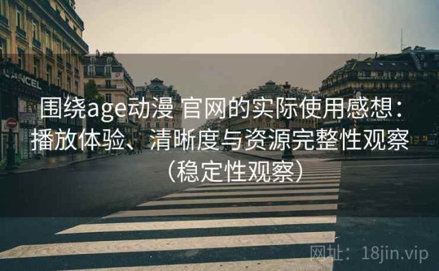 围绕age动漫 官网的实际使用感想：播放体验、清晰度与资源完整性观察（稳定性观察）