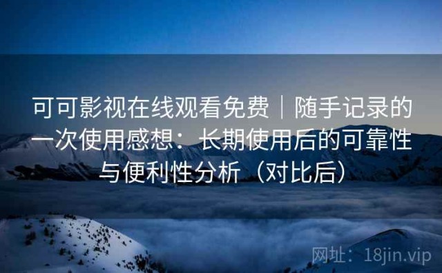 可可影视在线观看免费｜随手记录的一次使用感想：长期使用后的可靠性与便利性分析（对比后）
