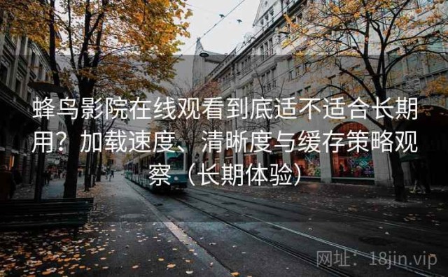 蜂鸟影院在线观看到底适不适合长期用？加载速度、清晰度与缓存策略观察（长期体验）