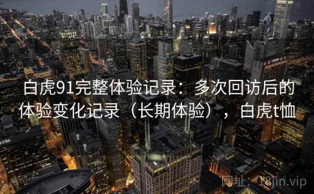 白虎91完整体验记录：多次回访后的体验变化记录（长期体验），白虎t恤