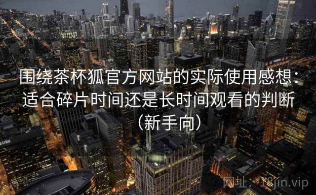 围绕茶杯狐官方网站的实际使用感想：适合碎片时间还是长时间观看的判断（新手向）