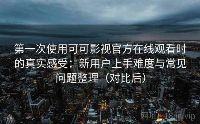 第一次使用可可影视官方在线观看时的真实感受：新用户上手难度与常见问题整理（对比后）