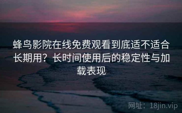 蜂鸟影院在线免费观看到底适不适合长期用？长时间使用后的稳定性与加载表现