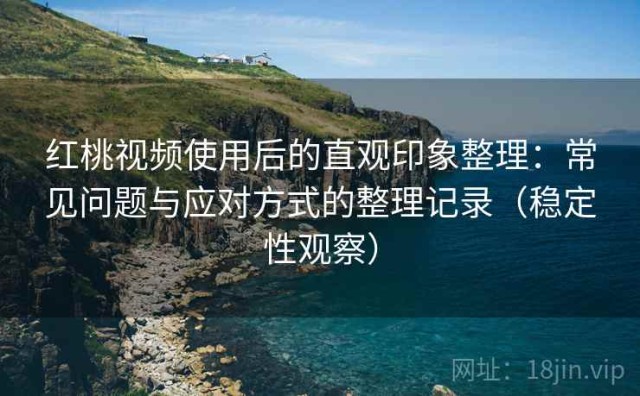 红桃视频使用后的直观印象整理：常见问题与应对方式的整理记录（稳定性观察）