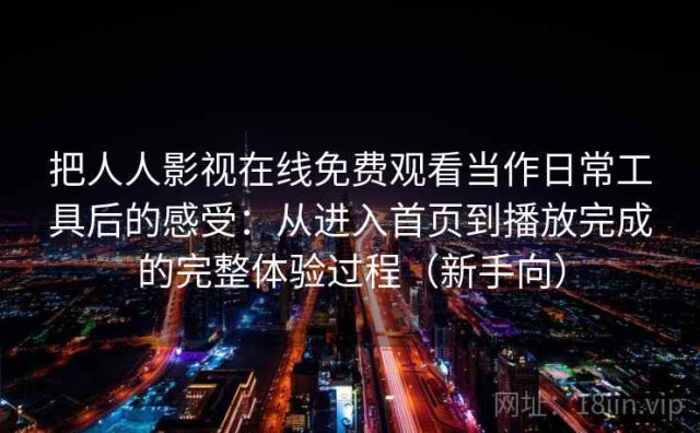把人人影视在线免费观看当作日常工具后的感受：从进入首页到播放完成的完整体验过程（新手向）