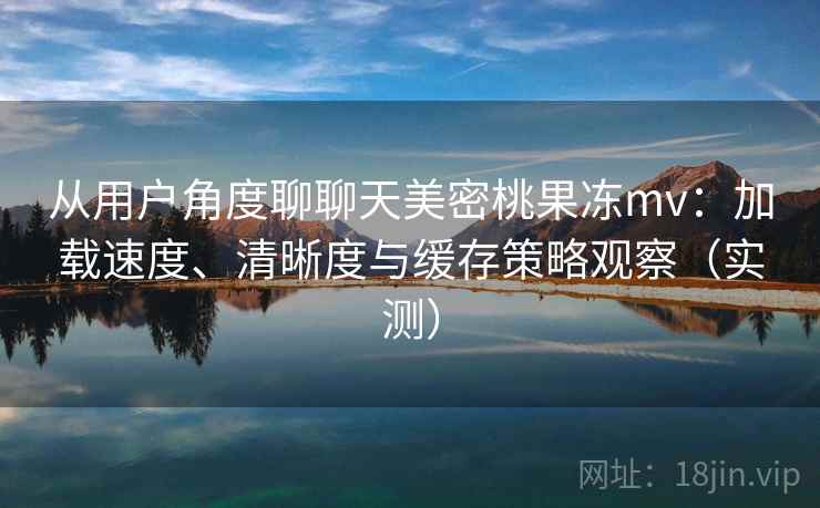 从用户角度聊聊天美密桃果冻mv：加载速度、清晰度与缓存策略观察（实测）