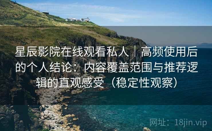 星辰影院在线观看私人｜高频使用后的个人结论：内容覆盖范围与推荐逻辑的直观感受（稳定性观察）