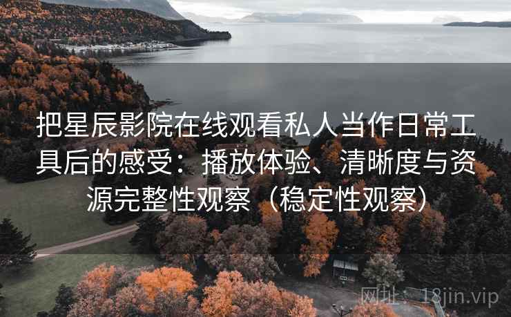 把星辰影院在线观看私人当作日常工具后的感受：播放体验、清晰度与资源完整性观察（稳定性观察）