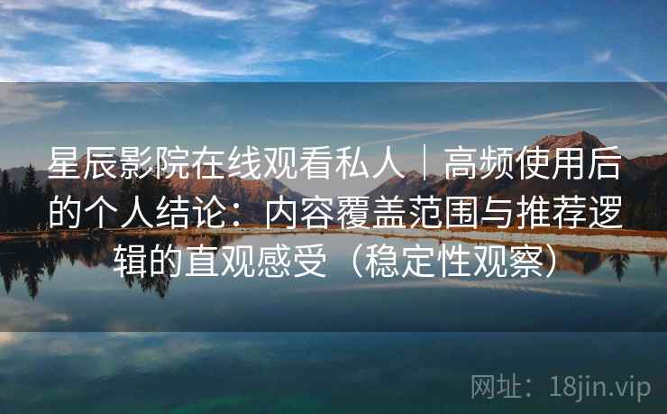 星辰影院在线观看私人｜高频使用后的个人结论：内容覆盖范围与推荐逻辑的直观感受（稳定性观察）
