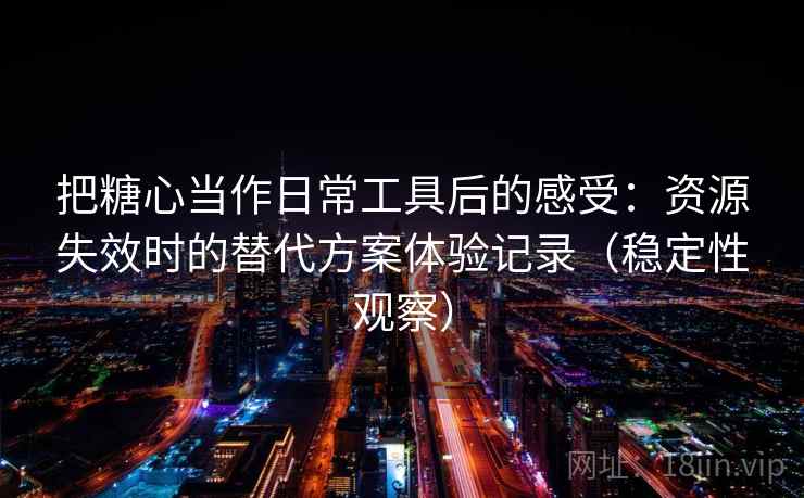 把糖心当作日常工具后的感受：资源失效时的替代方案体验记录（稳定性观察）