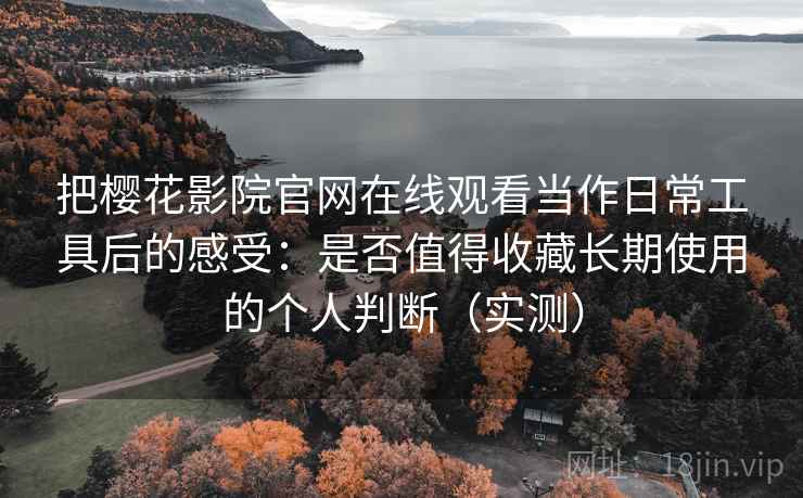 把樱花影院官网在线观看当作日常工具后的感受：是否值得收藏长期使用的个人判断（实测）
