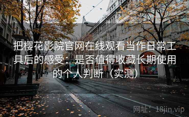 把樱花影院官网在线观看当作日常工具后的感受：是否值得收藏长期使用的个人判断（实测）