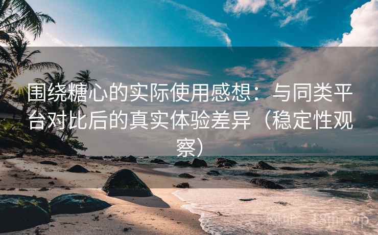 围绕糖心的实际使用感想：与同类平台对比后的真实体验差异（稳定性观察）