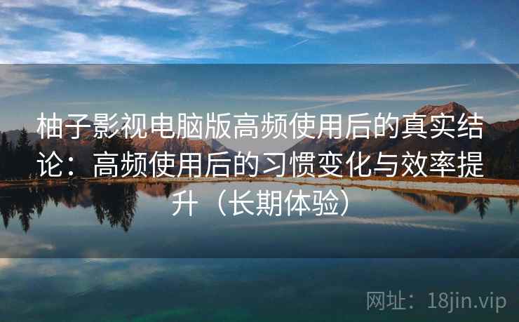 柚子影视电脑版高频使用后的真实结论：高频使用后的习惯变化与效率提升（长期体验）