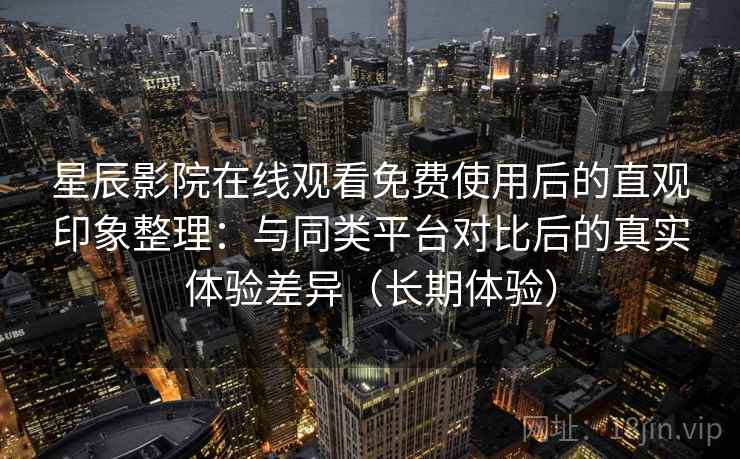 星辰影院在线观看免费使用后的直观印象整理：与同类平台对比后的真实体验差异（长期体验）