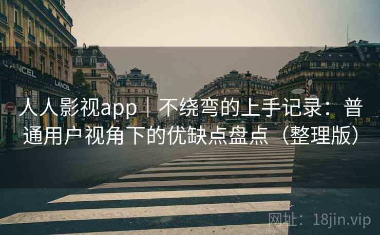 人人影视app｜不绕弯的上手记录：普通用户视角下的优缺点盘点（整理版）