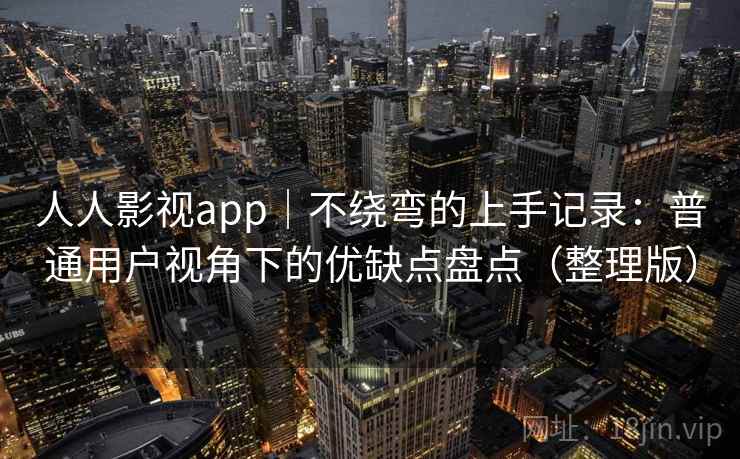 人人影视app｜不绕弯的上手记录：普通用户视角下的优缺点盘点（整理版）
