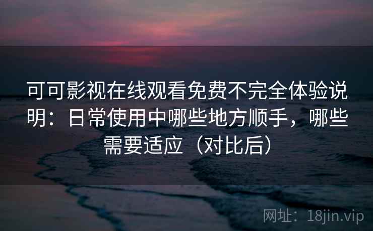 可可影视在线观看免费不完全体验说明：日常使用中哪些地方顺手，哪些需要适应（对比后）