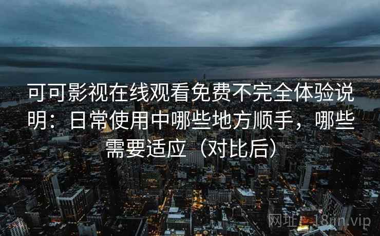 可可影视在线观看免费不完全体验说明：日常使用中哪些地方顺手，哪些需要适应（对比后）