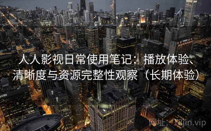 人人影视日常使用笔记：播放体验、清晰度与资源完整性观察（长期体验）