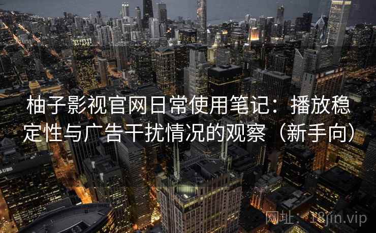 柚子影视官网日常使用笔记：播放稳定性与广告干扰情况的观察（新手向）